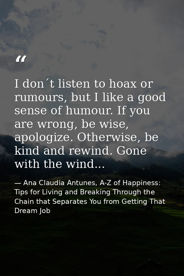 I don´t listen to hoax or rumours, but I like a good sense of humour. If you are wrong, be wise, apologize. Otherwise, b — Ana Claudia Antunes, A-Z of Happiness: Tips for Living and Breaking Through the Chain that Separates You from Getting That Dream Job