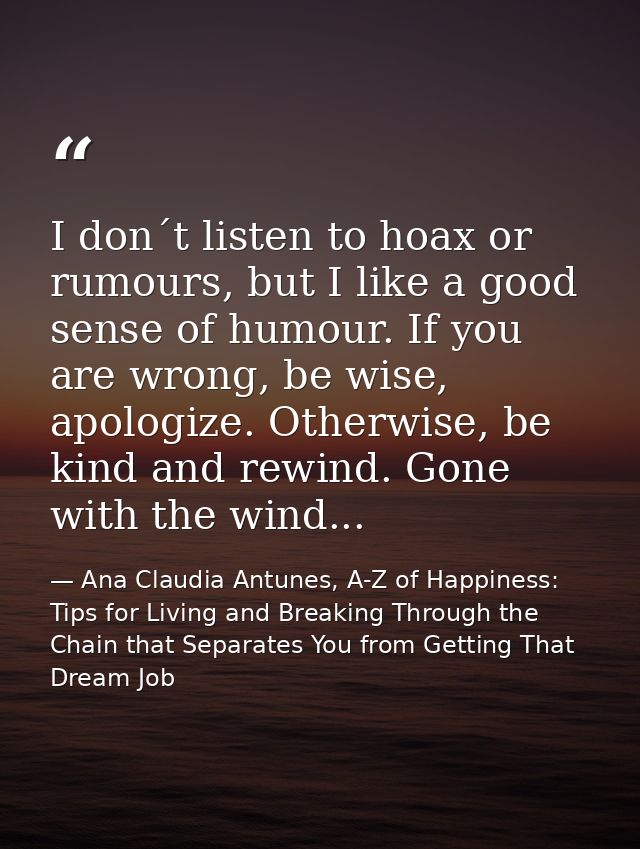 I don´t listen to hoax or rumours, but I like a good sense of humour. If you are wrong, be wise, apologize. Otherwise, b — Ana Claudia Antunes, A-Z of Happiness: Tips for Living and Breaking Through the Chain that Separates You from Getting That Dream Job