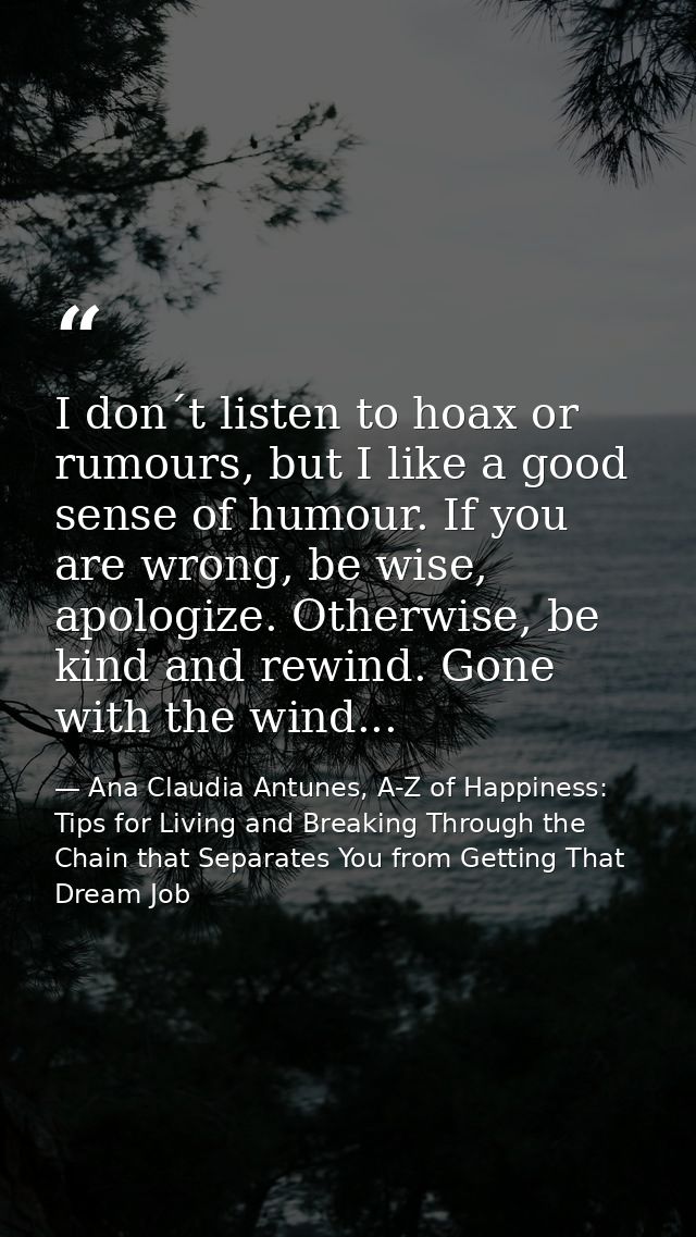 I don´t listen to hoax or rumours, but I like a good sense of humour. If you are wrong, be wise, apologize. Otherwise, b — Ana Claudia Antunes, A-Z of Happiness: Tips for Living and Breaking Through the Chain that Separates You from Getting That Dream Job
