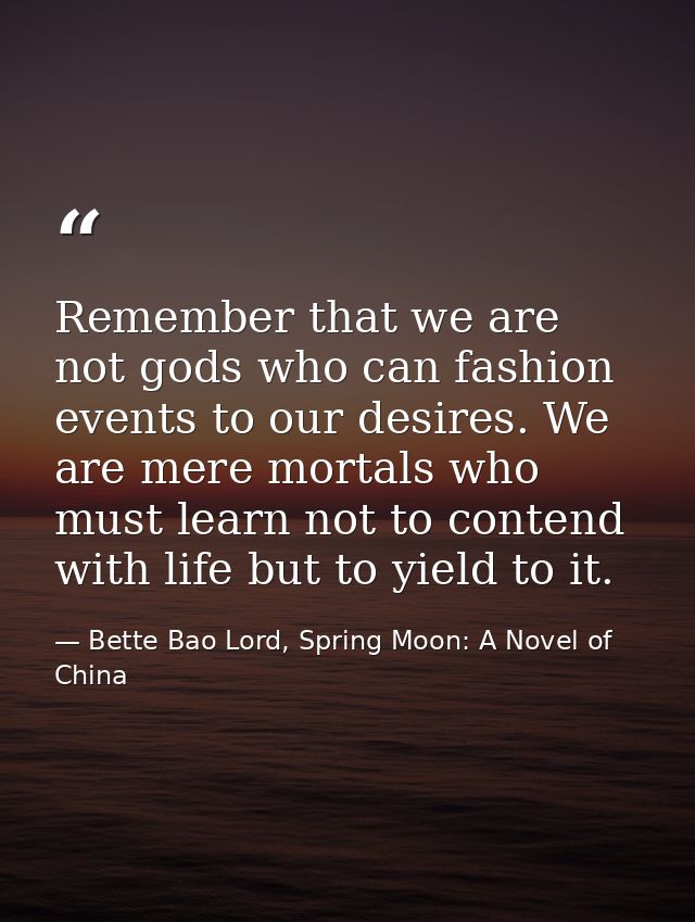Remember that we are not gods who can fashion events to our desires. We are mere mortals who must learn not to contend w — Bette Bao Lord, Spring Moon: A Novel of China