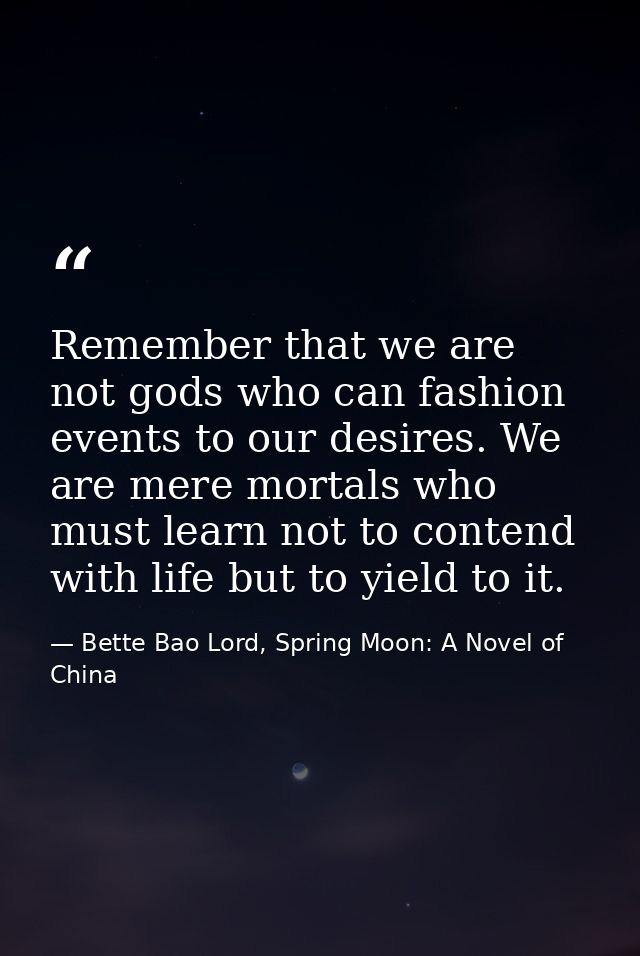 Remember that we are not gods who can fashion events to our desires. We are mere mortals who must learn not to contend w — Bette Bao Lord, Spring Moon: A Novel of China