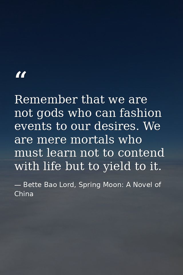 Remember that we are not gods who can fashion events to our desires. We are mere mortals who must learn not to contend w — Bette Bao Lord, Spring Moon: A Novel of China