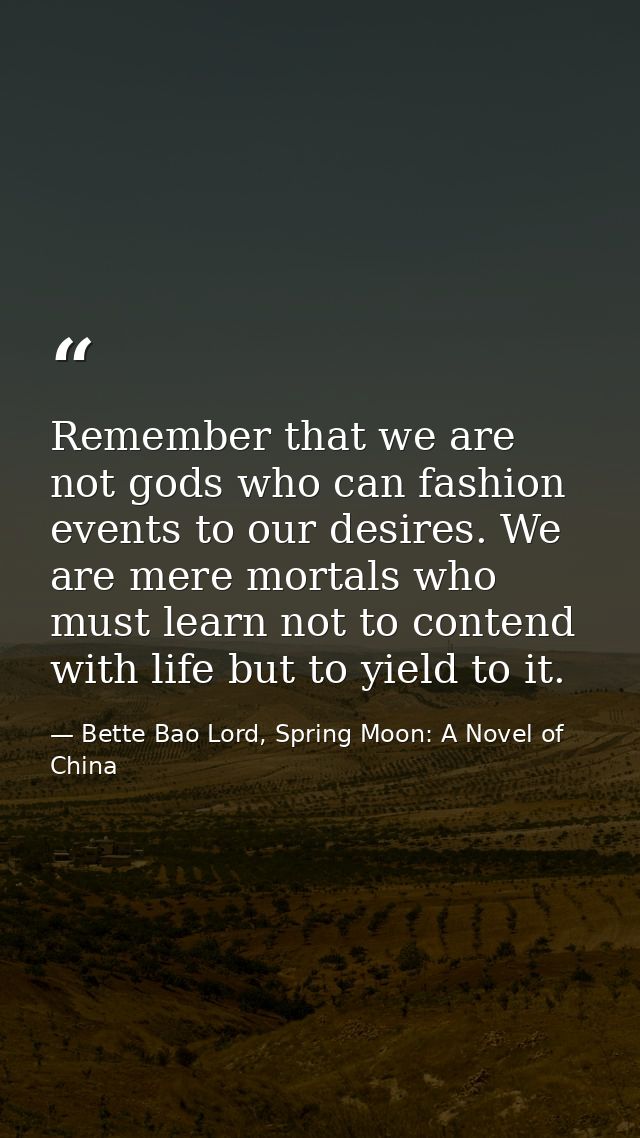 Remember that we are not gods who can fashion events to our desires. We are mere mortals who must learn not to contend w — Bette Bao Lord, Spring Moon: A Novel of China