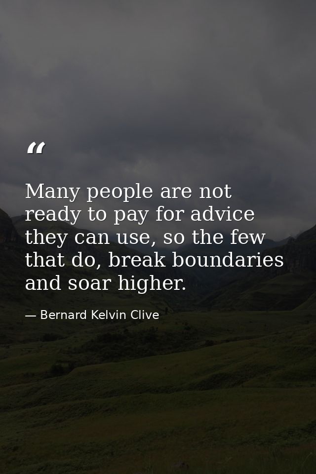 Many people are not ready to pay for advice they can use, so the few that do, break boundaries and soar higher. — Bernard Kelvin Clive