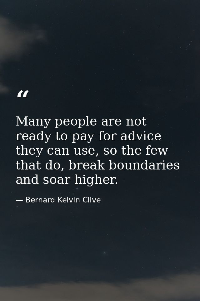 Many people are not ready to pay for advice they can use, so the few that do, break boundaries and soar higher. — Bernard Kelvin Clive
