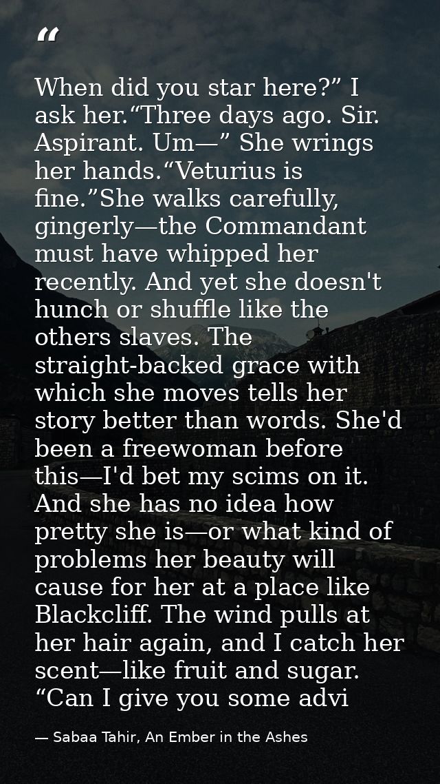 When did you star here?” I ask her.“Three days ago. Sir. Aspirant. Um—” She wrings her hands.“Veturius is fine.”She walk — Sabaa Tahir, An Ember in the Ashes