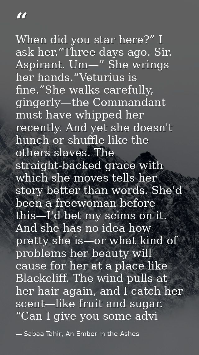 When did you star here?” I ask her.“Three days ago. Sir. Aspirant. Um—” She wrings her hands.“Veturius is fine.”She walk — Sabaa Tahir, An Ember in the Ashes
