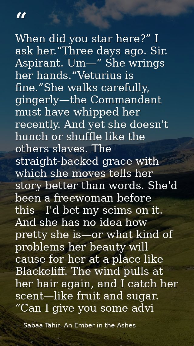When did you star here?” I ask her.“Three days ago. Sir. Aspirant. Um—” She wrings her hands.“Veturius is fine.”She walk — Sabaa Tahir, An Ember in the Ashes