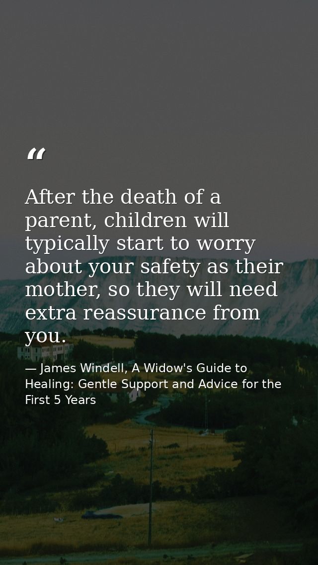 After the death of a parent, children will typically start to worry about your safety as their mother, so they will need — James Windell, A Widow's Guide to Healing: Gentle Support and Advice for the First 5 Years