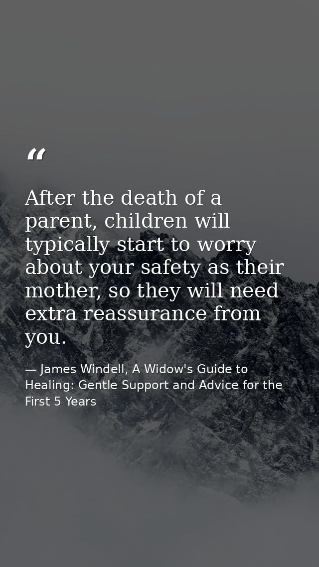 After the death of a parent, children will typically start to worry about your safety as their mother, so they will need — James Windell, A Widow's Guide to Healing: Gentle Support and Advice for the First 5 Years