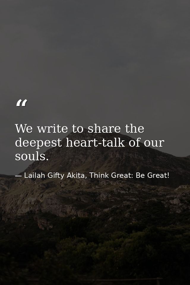 We write to share the deepest heart-talk of our souls. — Lailah Gifty Akita, Think Great: Be Great!