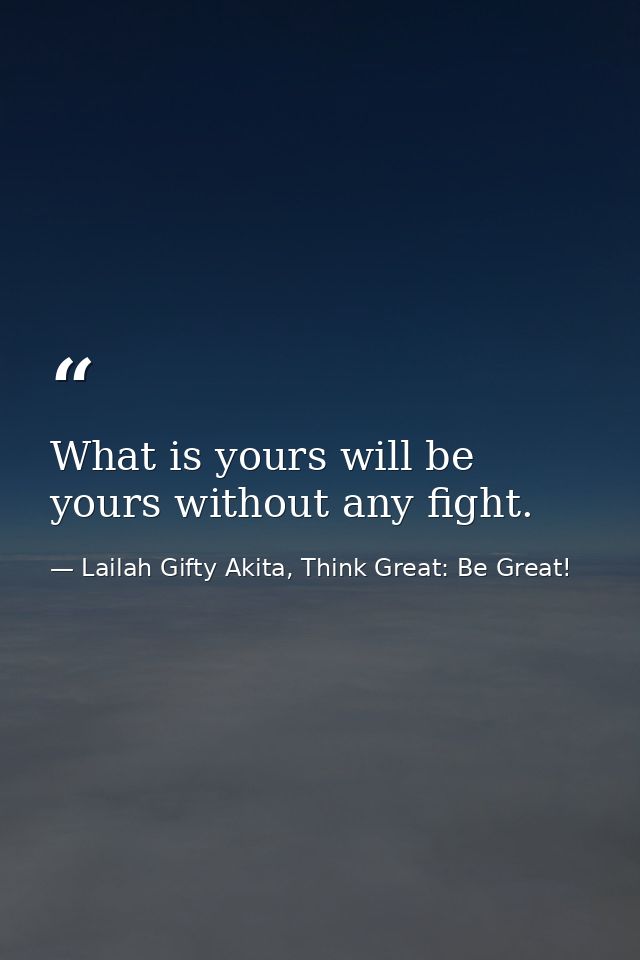 What is yours will be yours without any fight. — Lailah Gifty Akita, Think Great: Be Great!