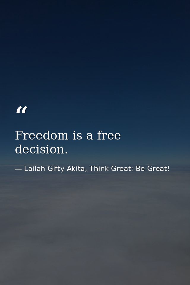 Freedom is a free decision. — Lailah Gifty Akita, Think Great: Be Great!