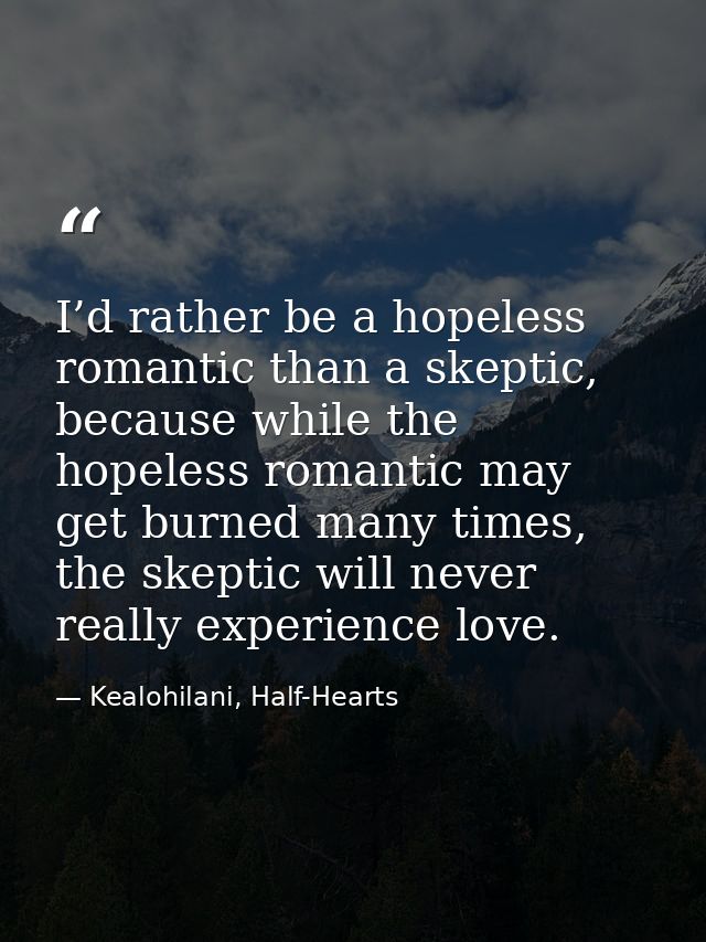 I’d rather be a hopeless romantic than a skeptic, because while the hopeless romantic may get burned many times, the ske — Kealohilani, Half-Hearts