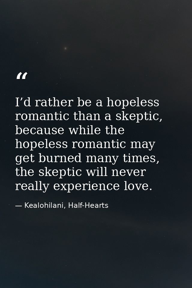I’d rather be a hopeless romantic than a skeptic, because while the hopeless romantic may get burned many times, the ske — Kealohilani, Half-Hearts