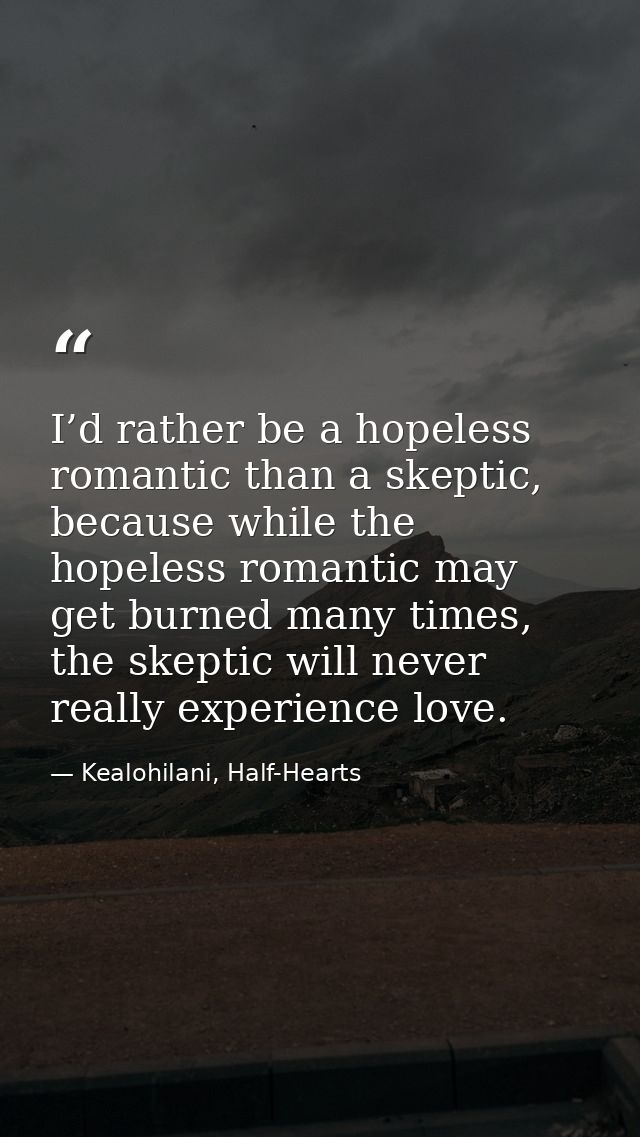 I’d rather be a hopeless romantic than a skeptic, because while the hopeless romantic may get burned many times, the ske — Kealohilani, Half-Hearts