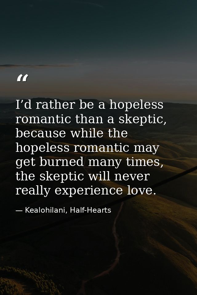 I’d rather be a hopeless romantic than a skeptic, because while the hopeless romantic may get burned many times, the ske — Kealohilani, Half-Hearts