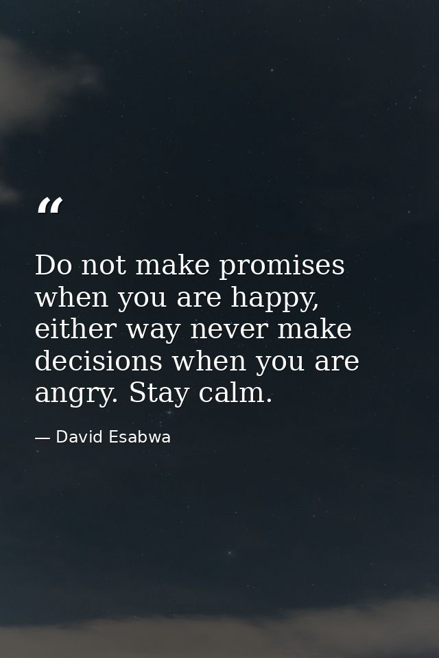 Do not make promises when you are happy, either way never make decisions when you are angry. Stay calm. — David Esabwa