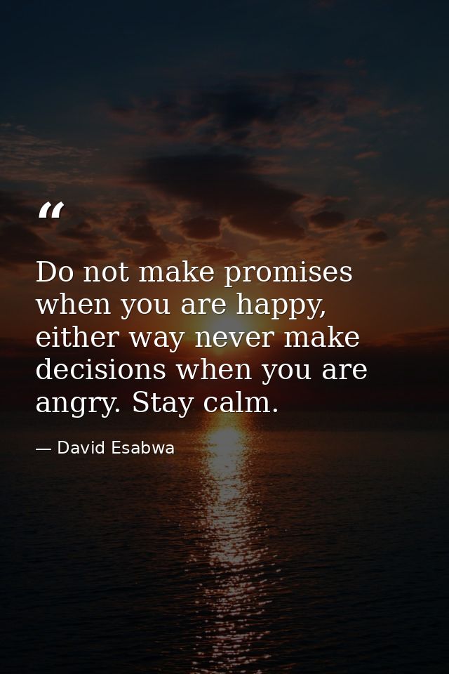 Do not make promises when you are happy, either way never make decisions when you are angry. Stay calm. — David Esabwa
