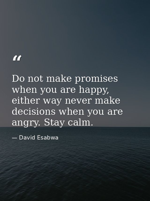 Do not make promises when you are happy, either way never make decisions when you are angry. Stay calm. — David Esabwa