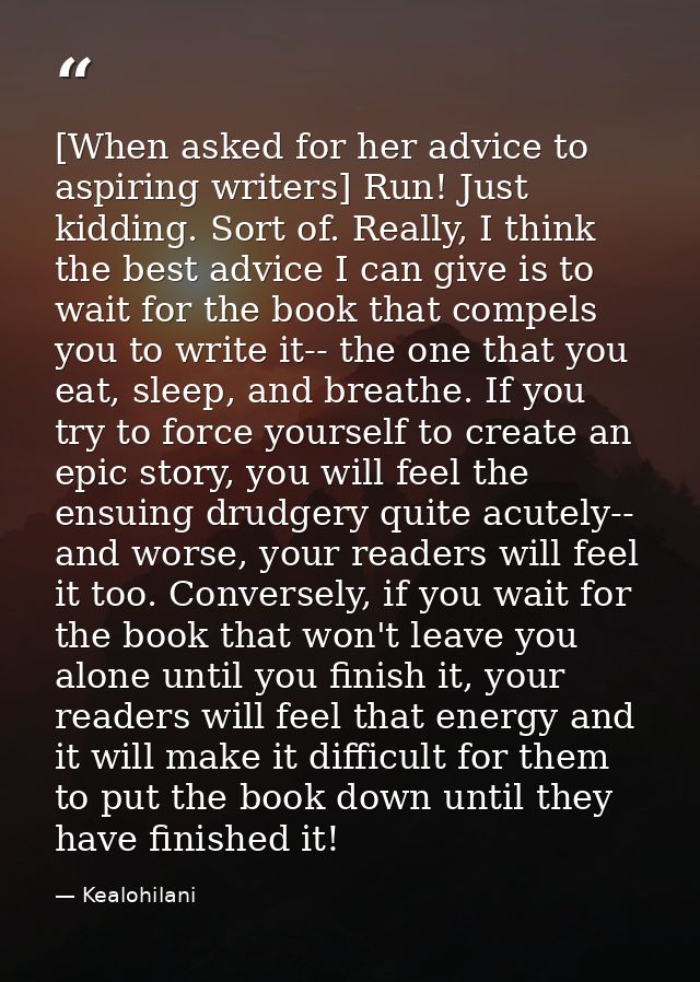 [When asked for her advice to aspiring writers] Run! Just kidding. Sort of. Really, I think the best advice I can give i — Kealohilani