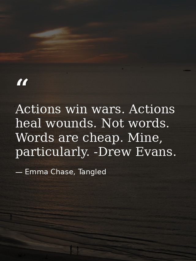 Actions win wars. Actions heal wounds. Not words. Words are cheap. Mine, particularly. -Drew Evans. — Emma Chase, Tangled