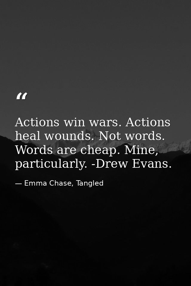 Actions win wars. Actions heal wounds. Not words. Words are cheap. Mine, particularly. -Drew Evans. — Emma Chase, Tangled