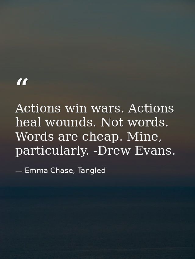 Actions win wars. Actions heal wounds. Not words. Words are cheap. Mine, particularly. -Drew Evans. — Emma Chase, Tangled