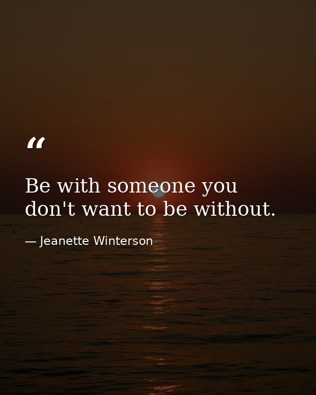 Be with someone you don't want to be without. — Jeanette Winterson