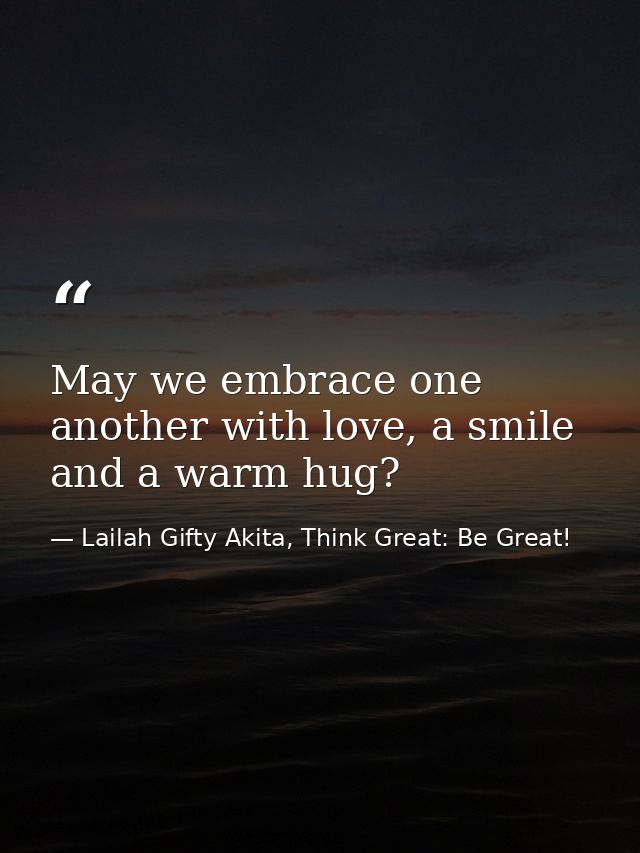 May we embrace one another with love, a smile and a warm hug? — Lailah Gifty Akita, Think Great: Be Great!