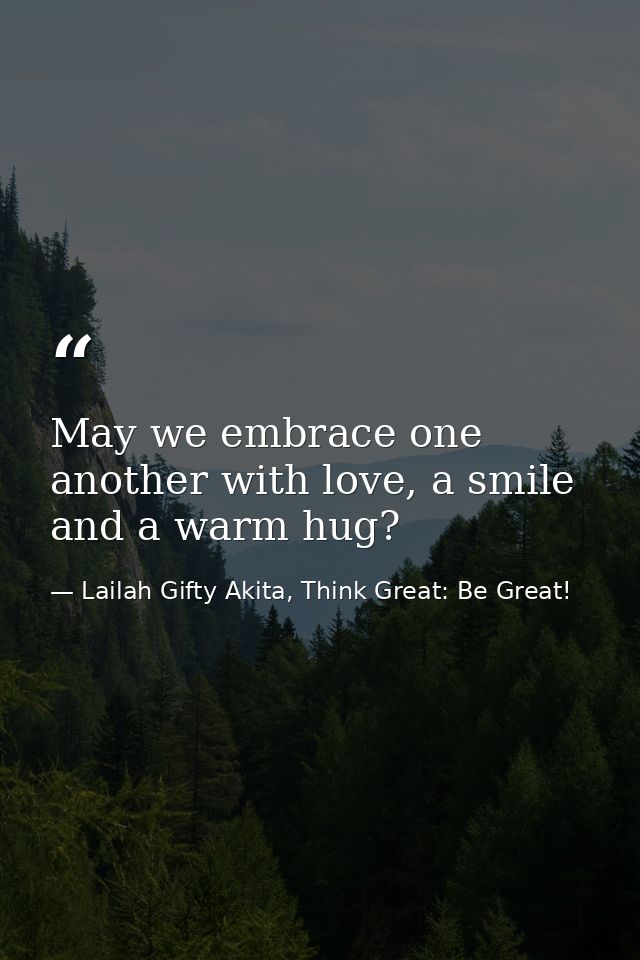 May we embrace one another with love, a smile and a warm hug? — Lailah Gifty Akita, Think Great: Be Great!