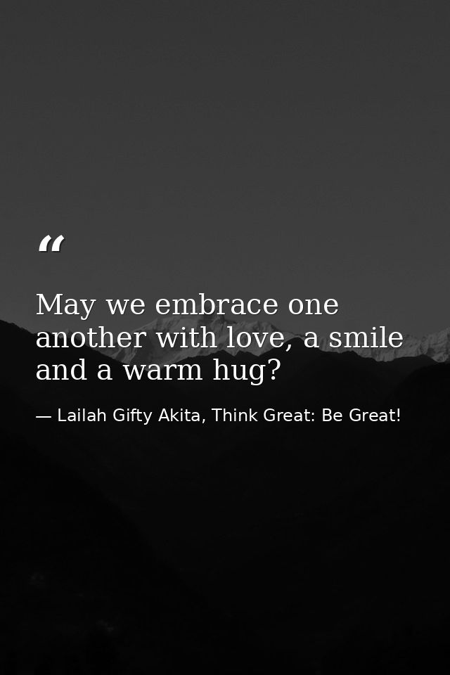May we embrace one another with love, a smile and a warm hug? — Lailah Gifty Akita, Think Great: Be Great!