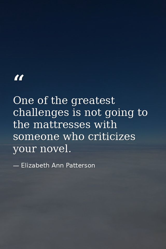 One of the greatest challenges is not going to the mattresses with someone who criticizes your novel. — Elizabeth Ann Patterson