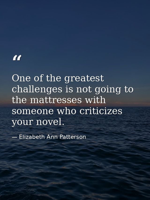 One of the greatest challenges is not going to the mattresses with someone who criticizes your novel. — Elizabeth Ann Patterson