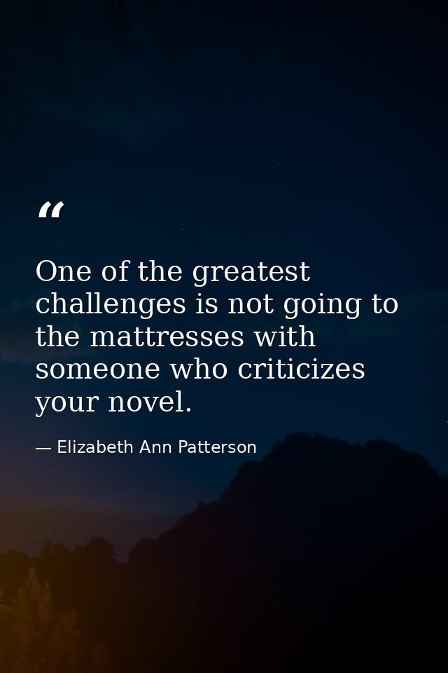 One of the greatest challenges is not going to the mattresses with someone who criticizes your novel. — Elizabeth Ann Patterson