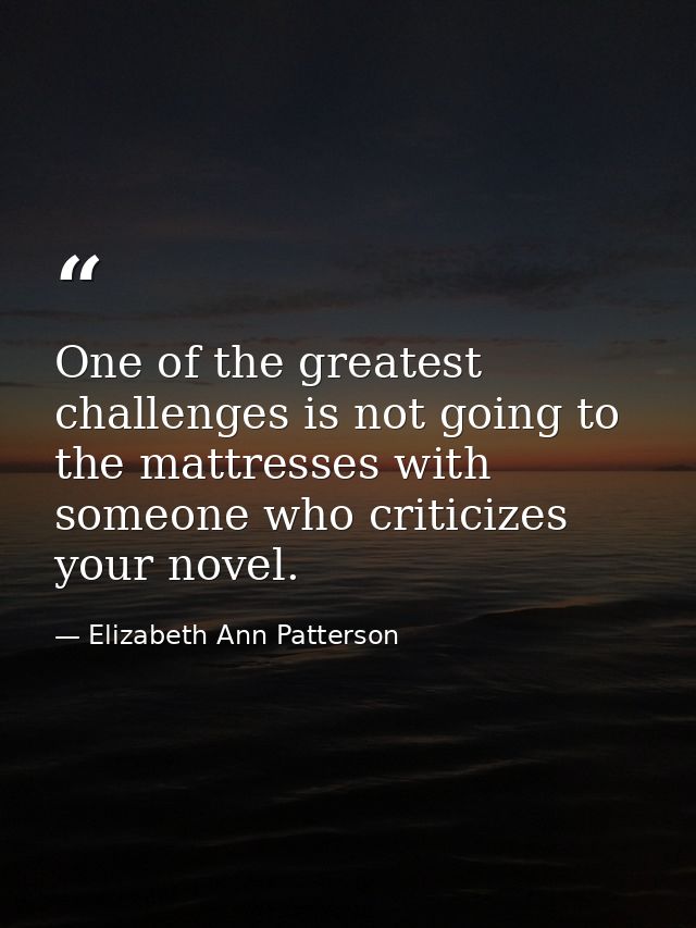 One of the greatest challenges is not going to the mattresses with someone who criticizes your novel. — Elizabeth Ann Patterson