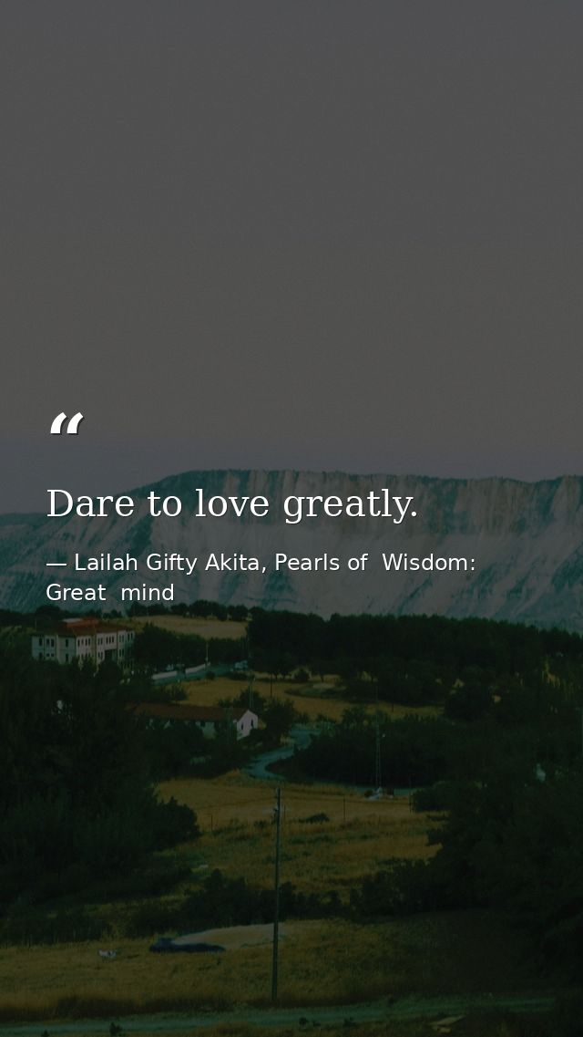 Dare to love greatly. — Lailah Gifty Akita, Pearls of  Wisdom: Great  mind