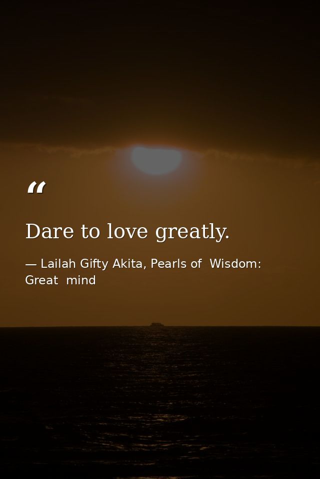 Dare to love greatly. — Lailah Gifty Akita, Pearls of  Wisdom: Great  mind