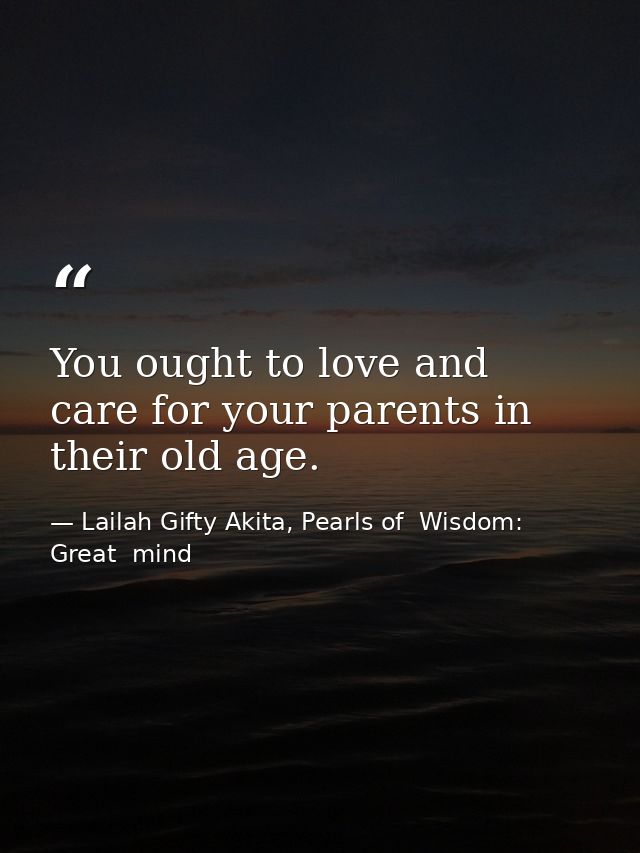 You ought to love and care for your parents in their old age. — Lailah Gifty Akita, Pearls of  Wisdom: Great  mind