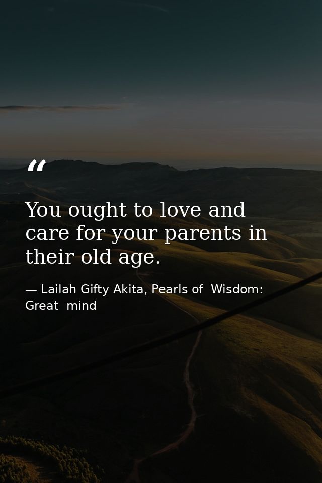 You ought to love and care for your parents in their old age. — Lailah Gifty Akita, Pearls of  Wisdom: Great  mind