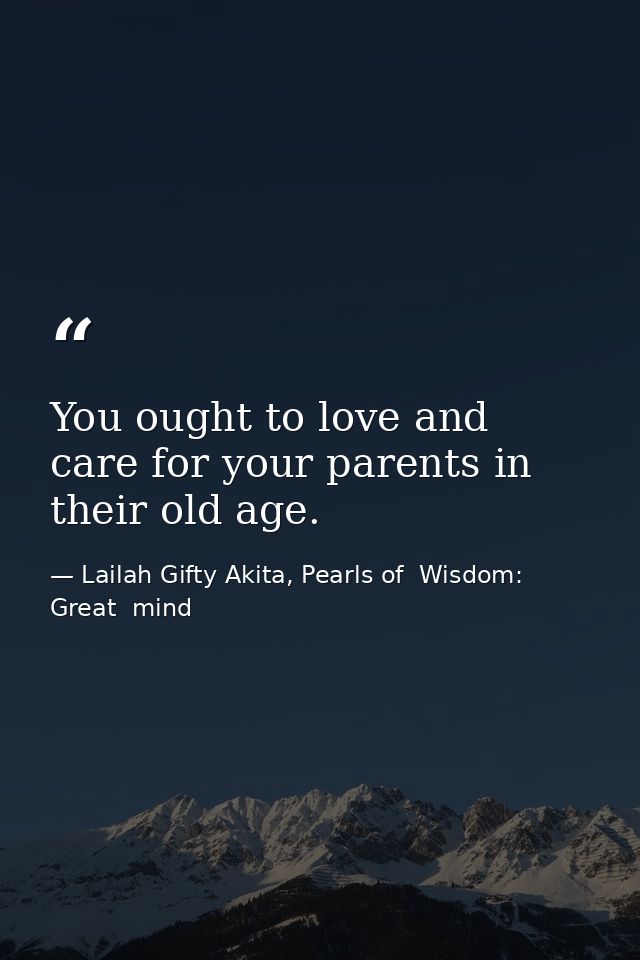You ought to love and care for your parents in their old age. — Lailah Gifty Akita, Pearls of  Wisdom: Great  mind