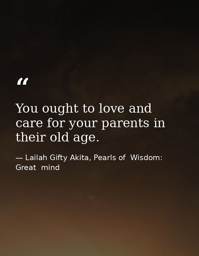 You ought to love and care for your parents in their old age. — Lailah Gifty Akita, Pearls of  Wisdom: Great  mind