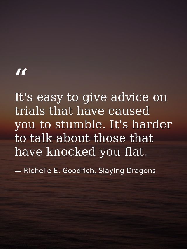 It's easy to give advice on trials that have caused you to stumble. It's harder to talk about those that have knocked yo — Richelle E. Goodrich, Slaying Dragons