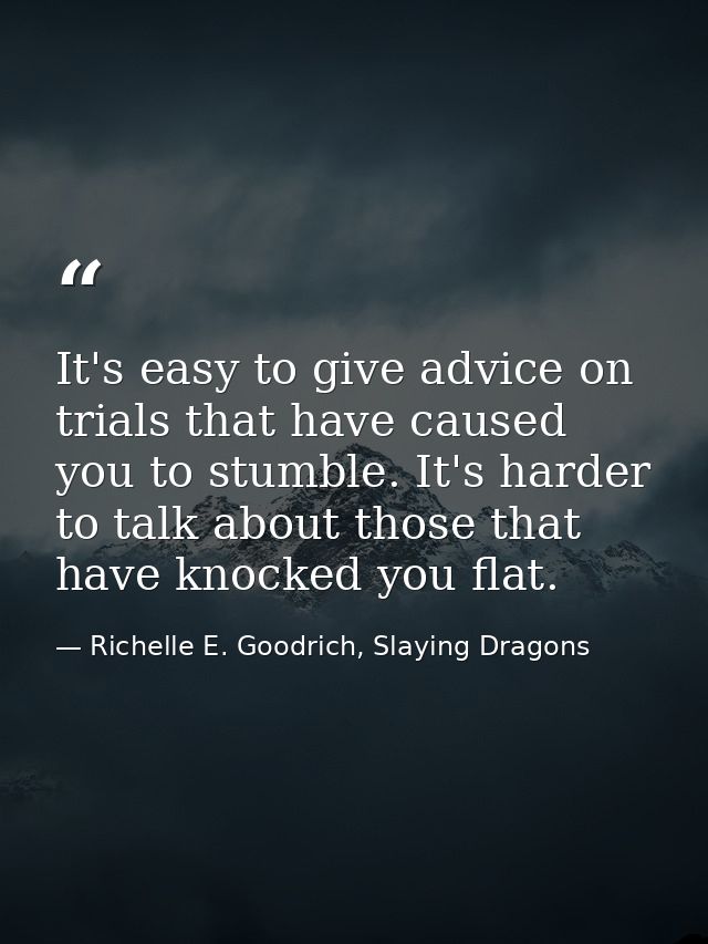 It's easy to give advice on trials that have caused you to stumble. It's harder to talk about those that have knocked yo — Richelle E. Goodrich, Slaying Dragons
