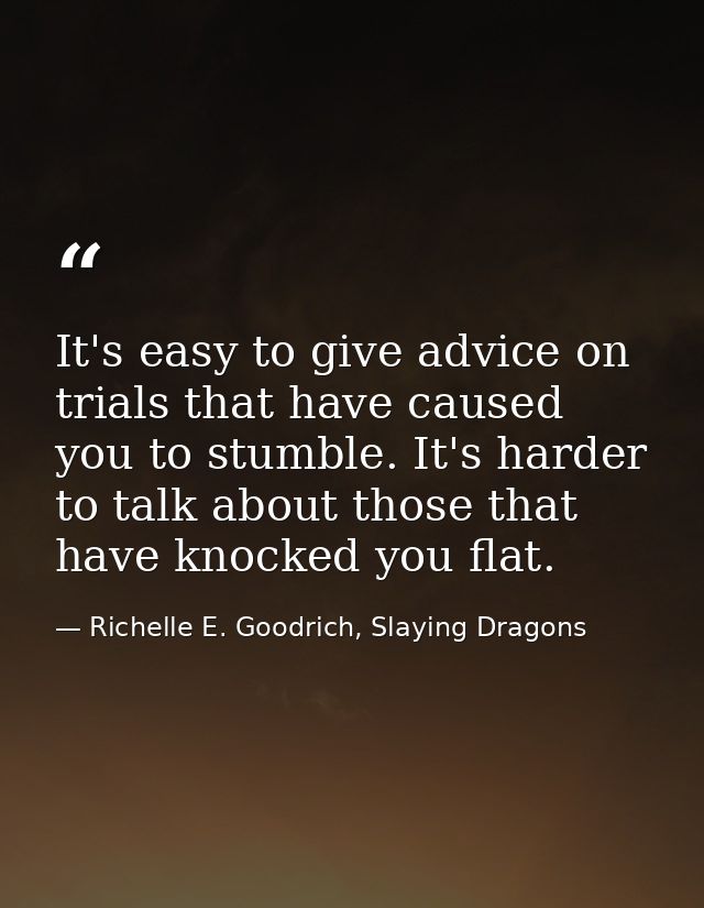 It's easy to give advice on trials that have caused you to stumble. It's harder to talk about those that have knocked yo — Richelle E. Goodrich, Slaying Dragons
