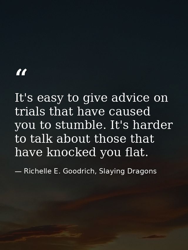 It's easy to give advice on trials that have caused you to stumble. It's harder to talk about those that have knocked yo — Richelle E. Goodrich, Slaying Dragons