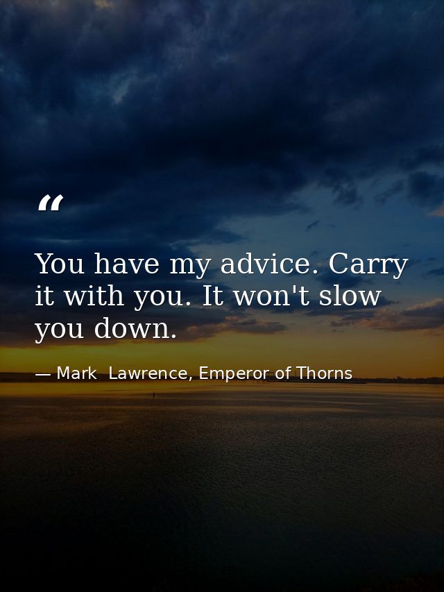 You have my advice. Carry it with you. It won't slow you down. — Mark  Lawrence, Emperor of Thorns