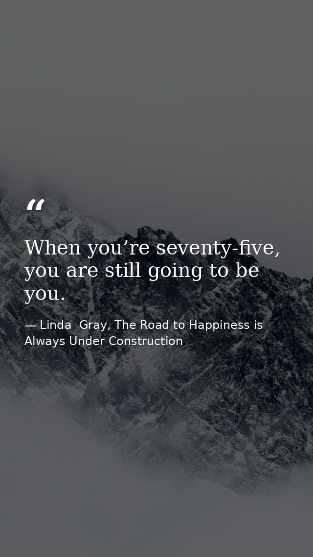 When you’re seventy-five, you are still going to be you. — Linda  Gray, The Road to Happiness is Always Under Construction
