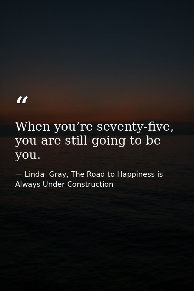 When you’re seventy-five, you are still going to be you. — Linda  Gray, The Road to Happiness is Always Under Construction