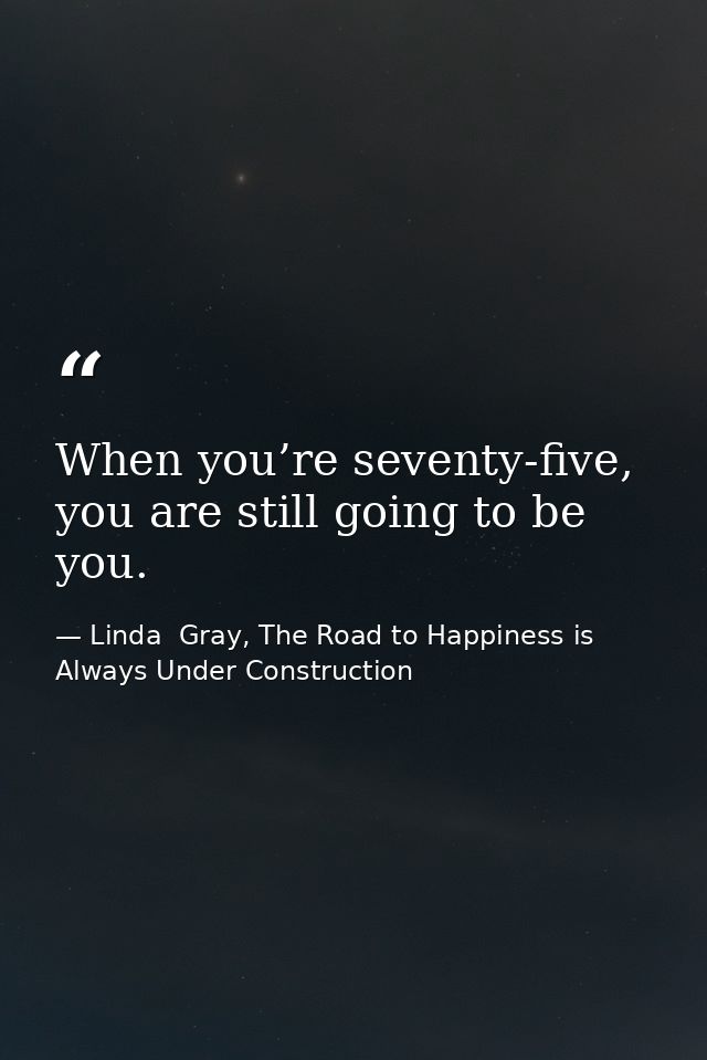 When you’re seventy-five, you are still going to be you. — Linda  Gray, The Road to Happiness is Always Under Construction